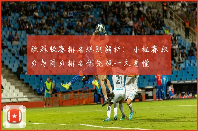 欧冠联赛排名规则解析:小组赛积分与同分排名优先级一文看懂