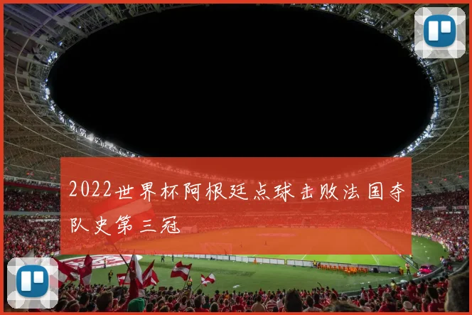 2022世界杯阿根廷点球击败法国夺队史第三冠
