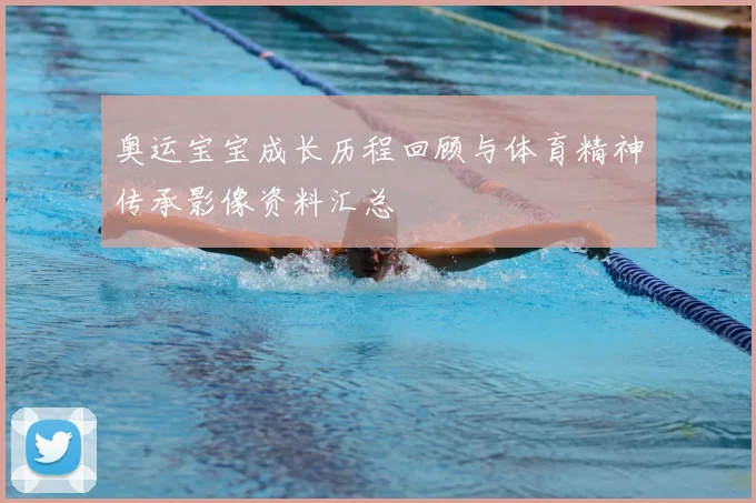 奥运宝宝成长历程回顾与体育精神传承影像资料汇总