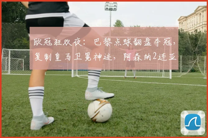 欧冠狂欢夜：巴黎点球翻盘夺冠，复制皇马卫冕神迹，阿森纳2连亚