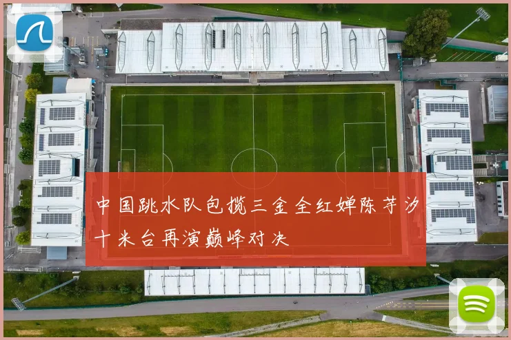 中国跳水队包揽三金全红婵陈芋汐十米台再演巅峰对决