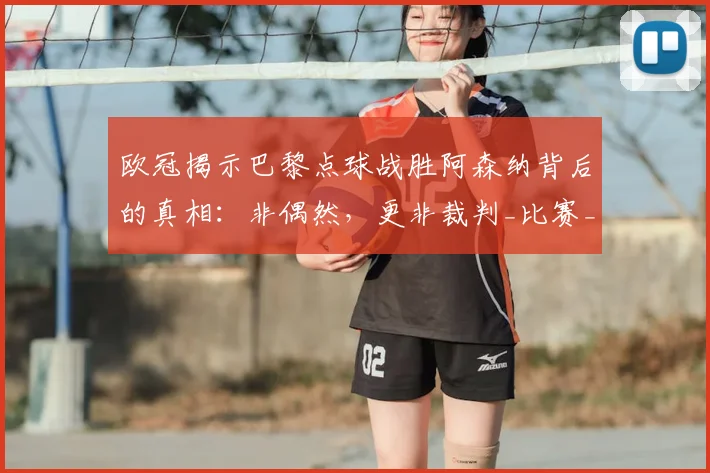 欧冠揭示巴黎点球战胜阿森纳背后的真相：非偶然，更非裁判_比赛_莫斯克拉_阿尔特塔