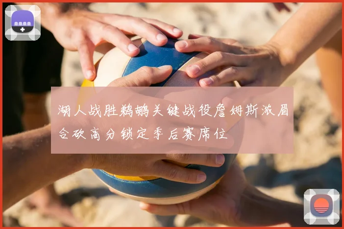 湖人战胜鹈鹕关键战役詹姆斯浓眉合砍高分锁定季后赛席位