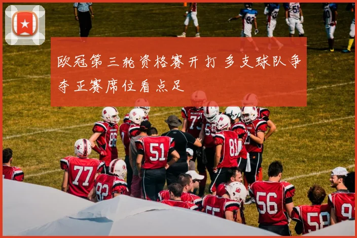 欧冠第三轮资格赛开打 多支球队争夺正赛席位看点足