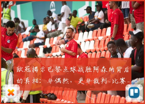 欧冠揭示巴黎点球战胜阿森纳背后的真相：非偶然，更非裁判_比赛_莫斯克拉_阿尔特塔