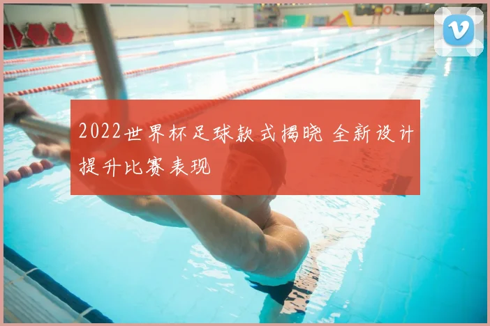 2022世界杯足球款式揭晓 全新设计提升比赛表现