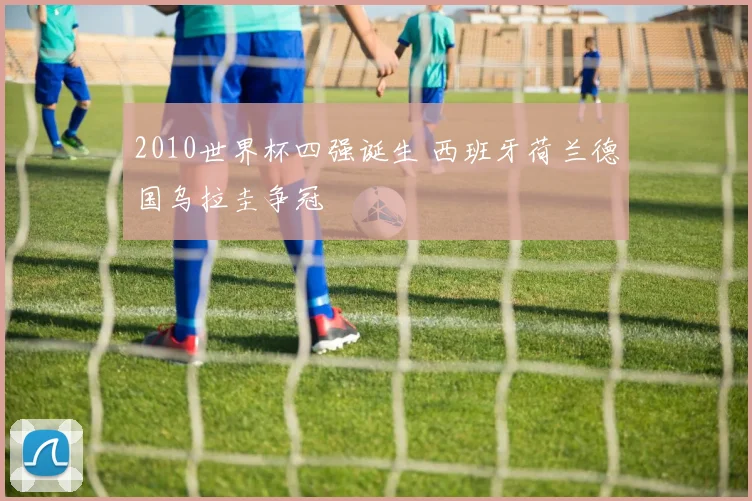 2010世界杯四强诞生 西班牙荷兰德国乌拉圭争冠