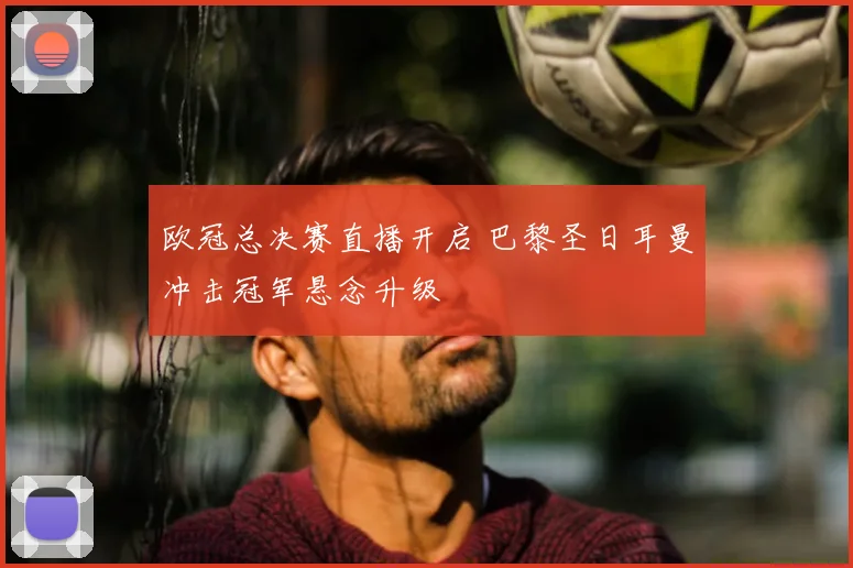 欧冠总决赛直播开启 巴黎圣日耳曼冲击冠军悬念升级
