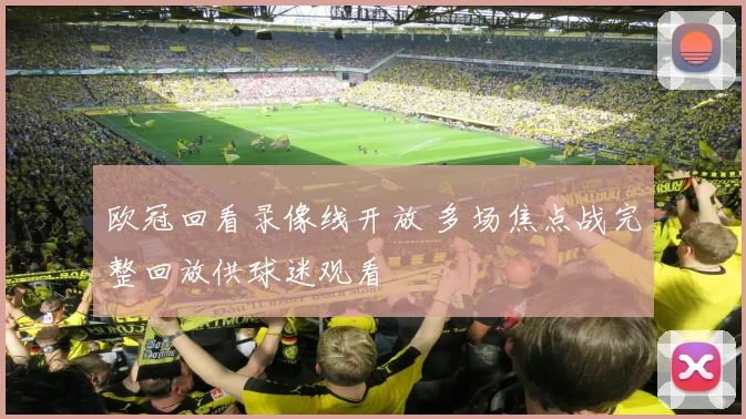 欧冠回看录像线开放 多场焦点战完整回放供球迷观看