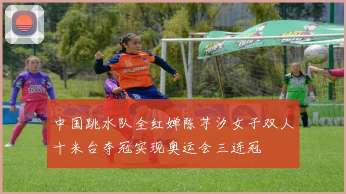 中国跳水队全红婵陈芋汐女子双人十米台夺冠实现奥运会三连冠
