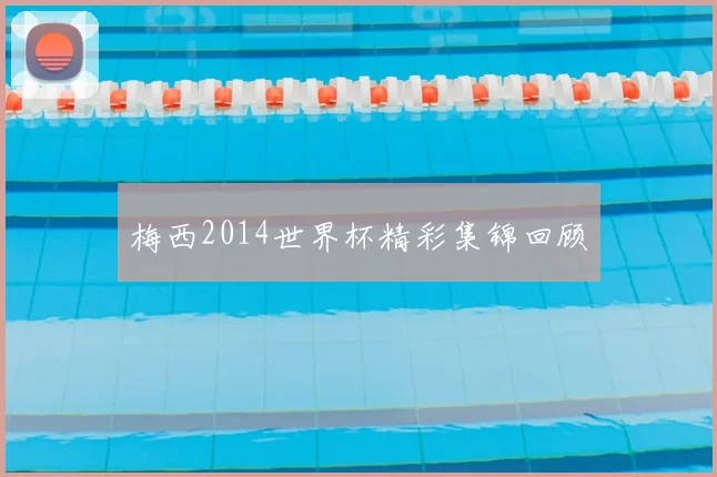 梅西2014世界杯精彩集锦回顾
