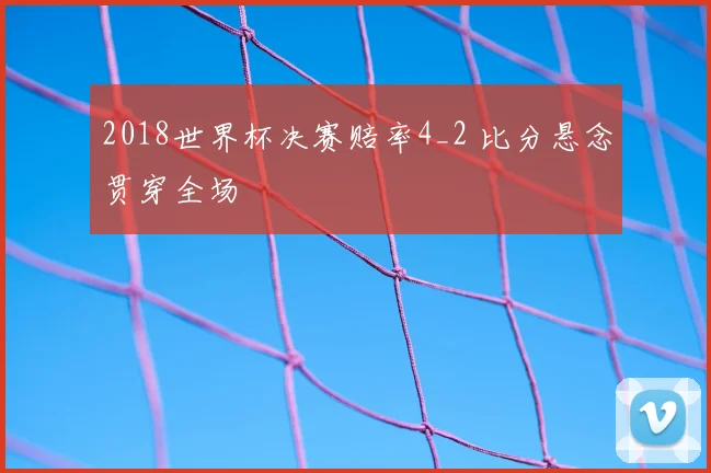 2018世界杯决赛赔率4_2 比分悬念贯穿全场