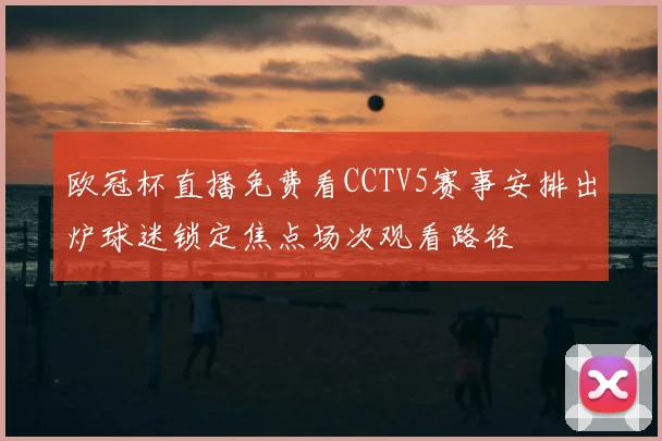 欧冠杯直播免费看CCTV5赛事安排出炉球迷锁定焦点场次观看路径