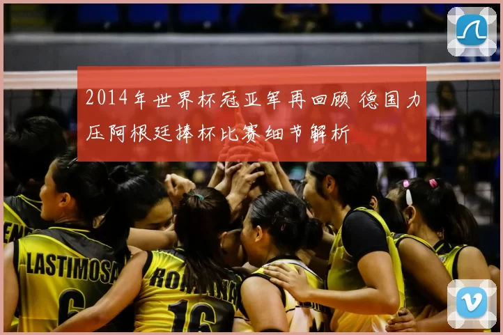 2014年世界杯冠亚军再回顾 德国力压阿根廷捧杯比赛细节解析