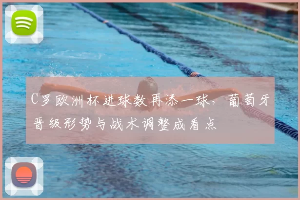 C罗欧洲杯进球数再添一球，葡萄牙晋级形势与战术调整成看点