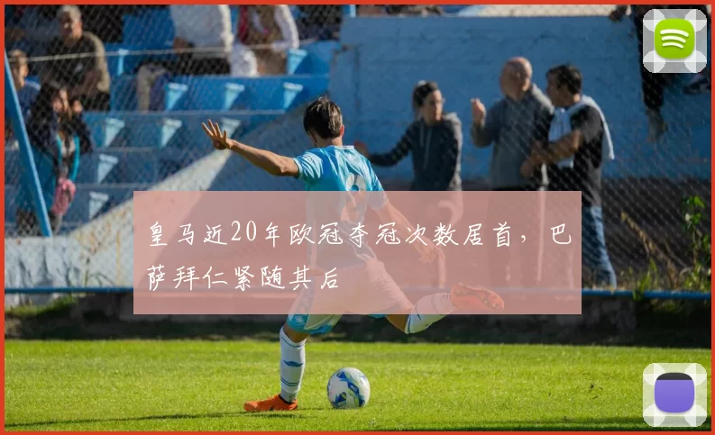 皇马近20年欧冠夺冠次数居首，巴萨拜仁紧随其后