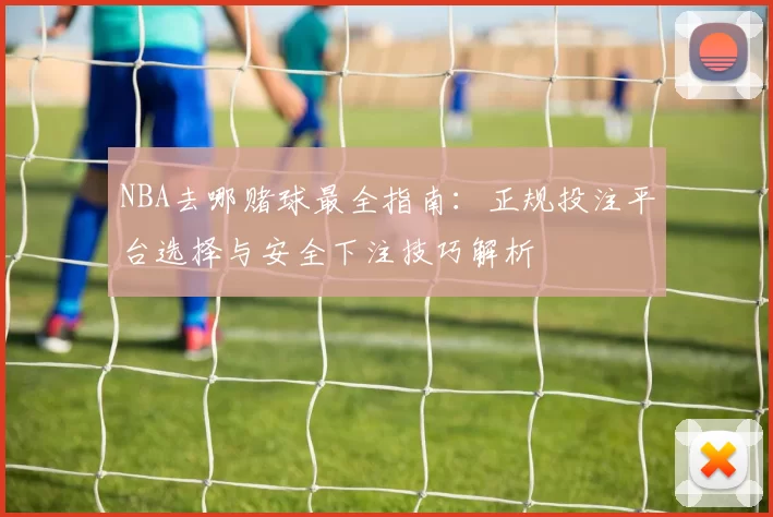 NBA去哪赌球最全指南：正规投注平台选择与安全下注技巧解析