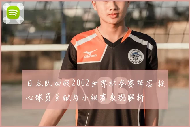 日本队回顾2002世界杯参赛阵容 核心球员贡献与小组赛表现解析