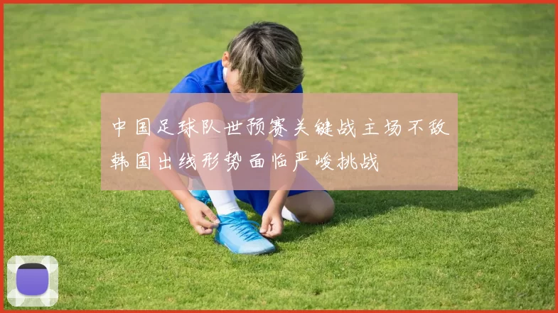 中国足球队世预赛关键战主场不敌韩国出线形势面临严峻挑战