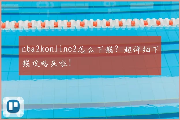 nba2konline2怎么下载？超详细下载攻略来啦！