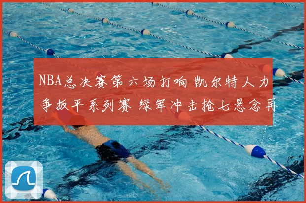 NBA总决赛第六场打响 凯尔特人力争扳平系列赛 绿军冲击抢七悬念再起