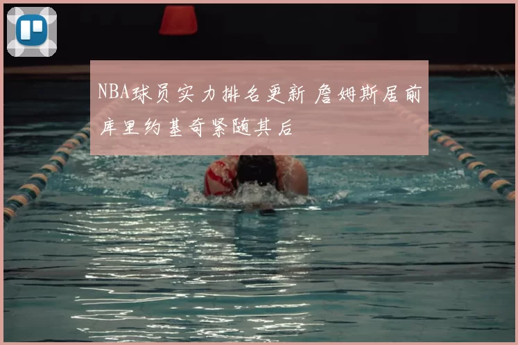 NBA球员实力排名更新 詹姆斯居前库里约基奇紧随其后