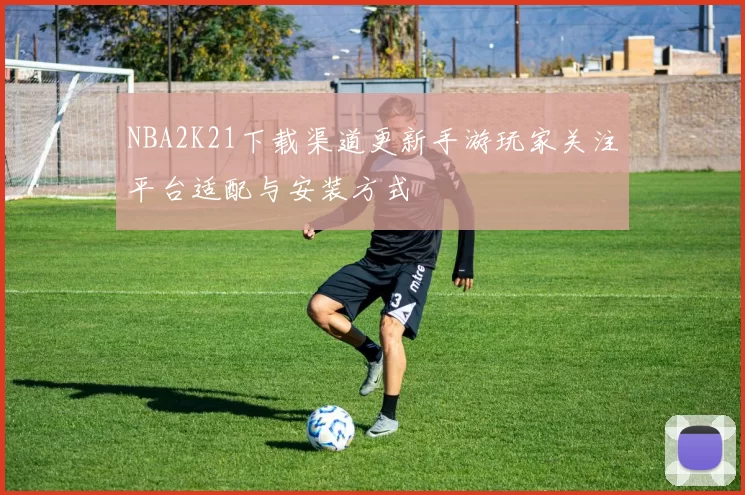 NBA2K21下载渠道更新手游玩家关注平台适配与安装方式