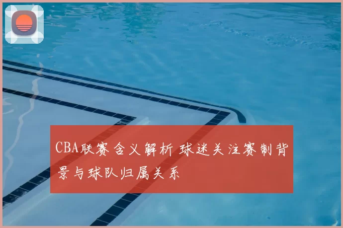 CBA联赛含义解析 球迷关注赛制背景与球队归属关系