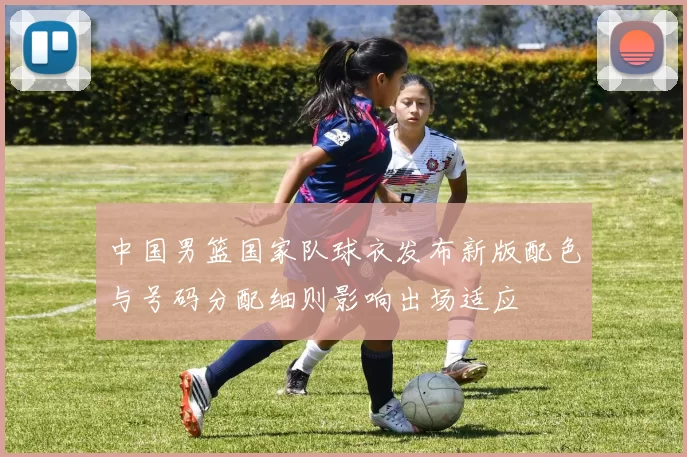 中国男篮国家队球衣发布新版配色与号码分配细则影响出场适应