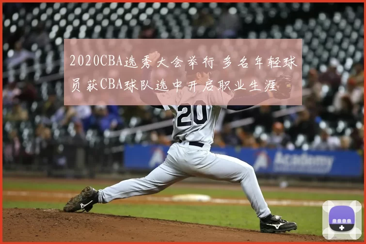 2020CBA选秀大会举行 多名年轻球员获CBA球队选中开启职业生涯