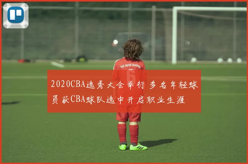 2020CBA选秀大会举行 多名年轻球员获CBA球队选中开启职业生涯