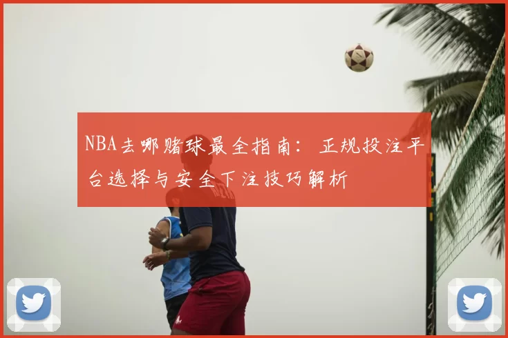 NBA去哪赌球最全指南：正规投注平台选择与安全下注技巧解析