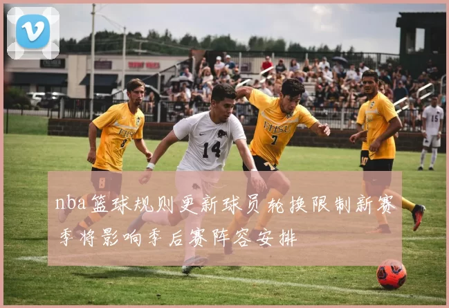 nba篮球规则更新球员轮换限制新赛季将影响季后赛阵容安排