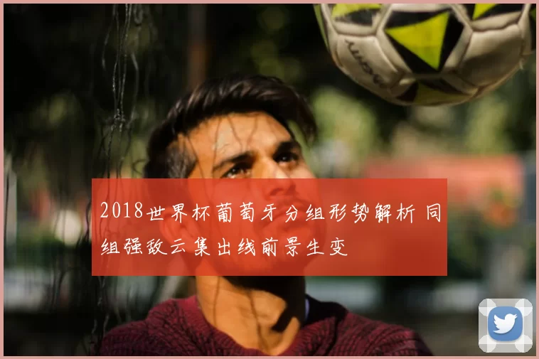 2018世界杯葡萄牙分组形势解析 同组强敌云集出线前景生变