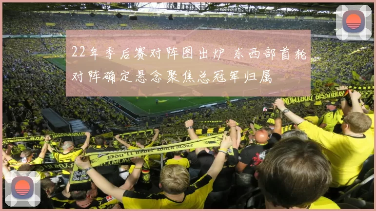 22年季后赛对阵图出炉 东西部首轮对阵确定悬念聚焦总冠军归属