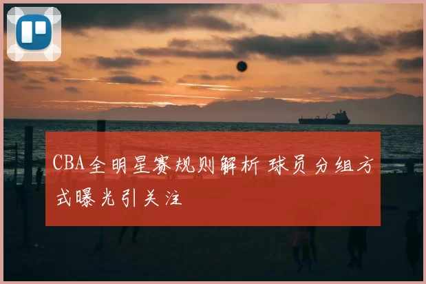 CBA全明星赛规则解析 球员分组方式曝光引关注