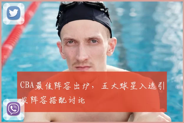 CBA最佳阵容出炉，五大球星入选引发阵容搭配讨论