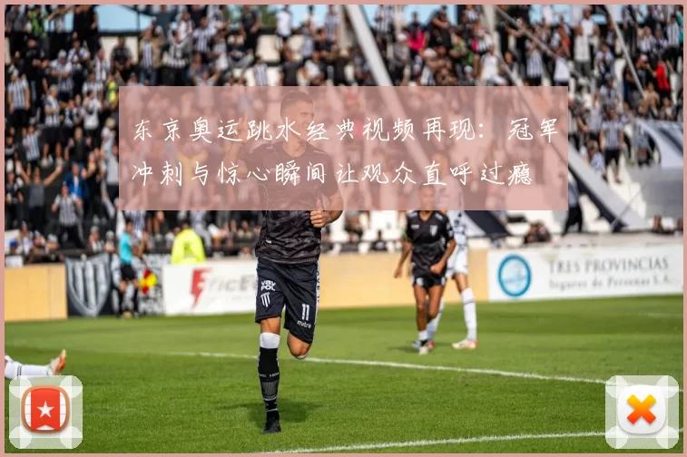 东京奥运跳水经典视频再现：冠军冲刺与惊心瞬间让观众直呼过瘾