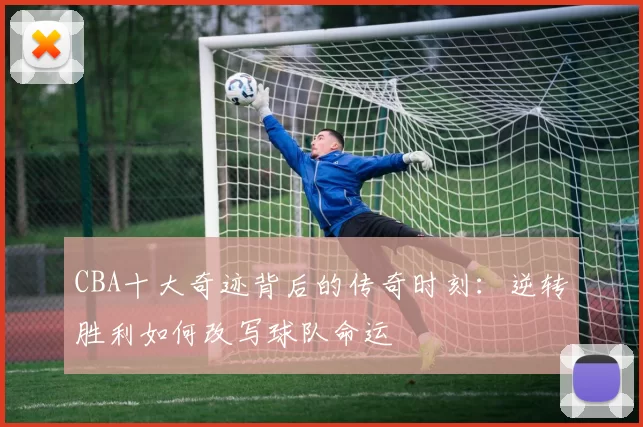 CBA十大奇迹背后的传奇时刻:逆转胜利如何改写球队命运