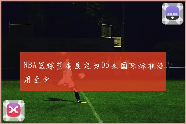 NBA篮球筐高度定为05米国际标准沿用至今