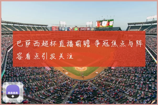 巴萨西超杯直播前瞻 争冠焦点与阵容看点引发关注