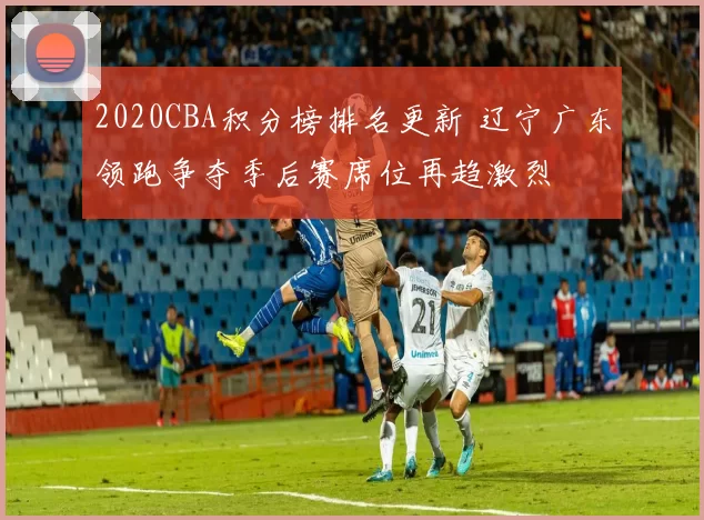 2020CBA积分榜排名更新 辽宁广东领跑争夺季后赛席位再趋激烈