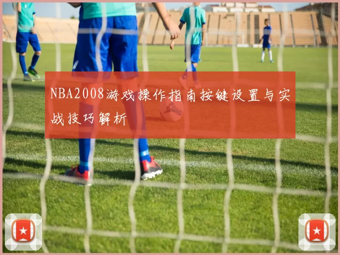 NBA2008游戏操作指南按键设置与实战技巧解析