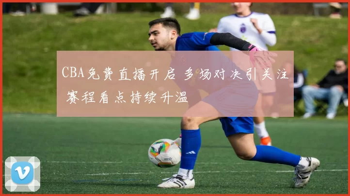 CBA免费直播开启 多场对决引关注 赛程看点持续升温