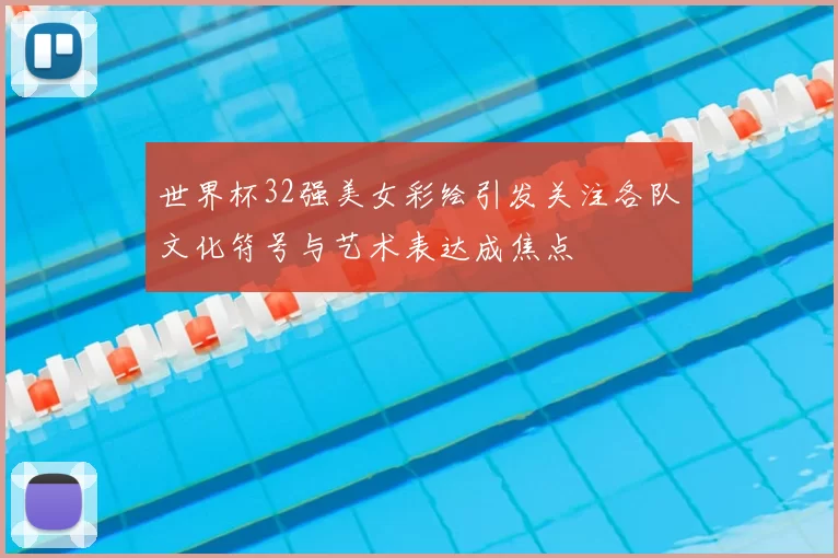 世界杯32强美女彩绘引发关注各队文化符号与艺术表达成焦点