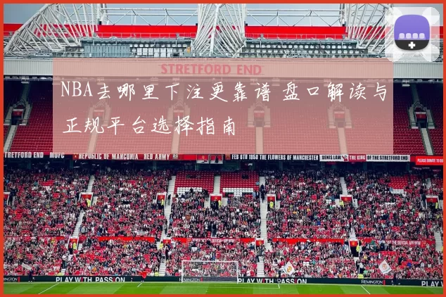 NBA去哪里下注更靠谱 盘口解读与正规平台选择指南