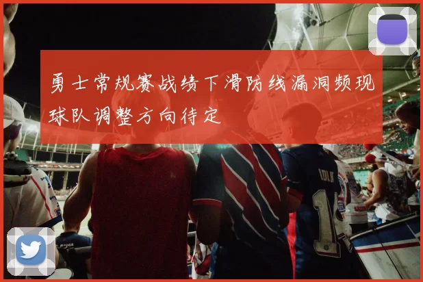勇士常规赛战绩下滑防线漏洞频现球队调整方向待定