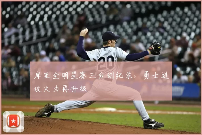 库里全明星赛三分创纪录，勇士进攻火力再升级