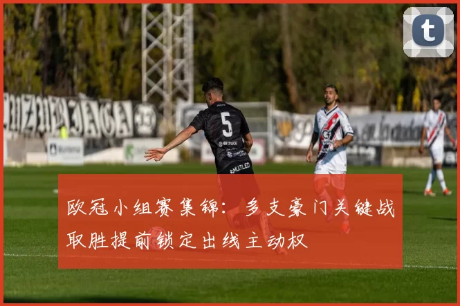 欧冠小组赛集锦:多支豪门关键战取胜提前锁定出线主动权