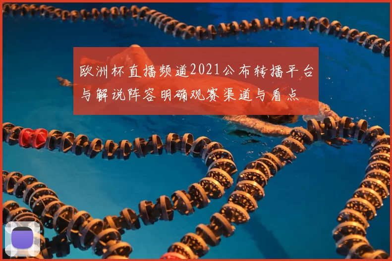 欧洲杯直播频道2021公布转播平台与解说阵容明确观赛渠道与看点